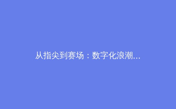 从指尖到赛场：数字化浪潮如何重塑现代体育竞技格局