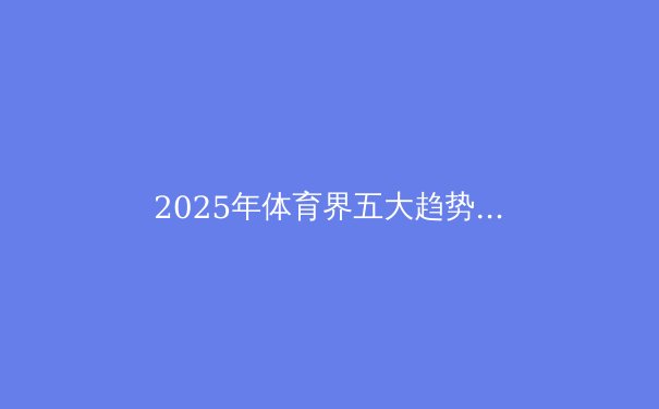 2025年体育界五大趋势：技术革新与人文关怀并进